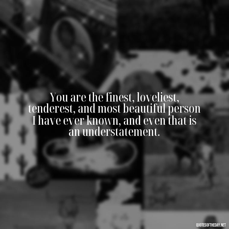 You are the finest, loveliest, tenderest, and most beautiful person I have ever known, and even that is an understatement. - Magical Love Quotes