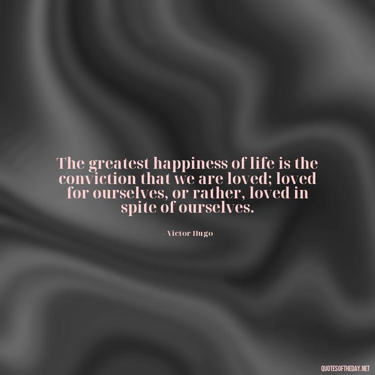 The greatest happiness of life is the conviction that we are loved; loved for ourselves, or rather, loved in spite of ourselves. - Quotes About Confessing Love