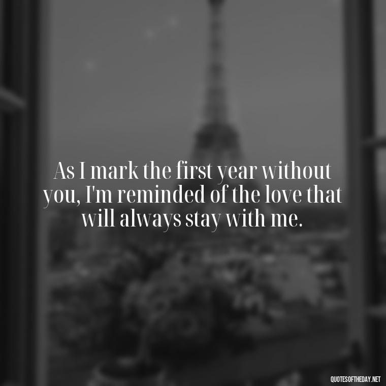 As I mark the first year without you, I'm reminded of the love that will always stay with me. - First Birthday After Death Of Loved One Quotes