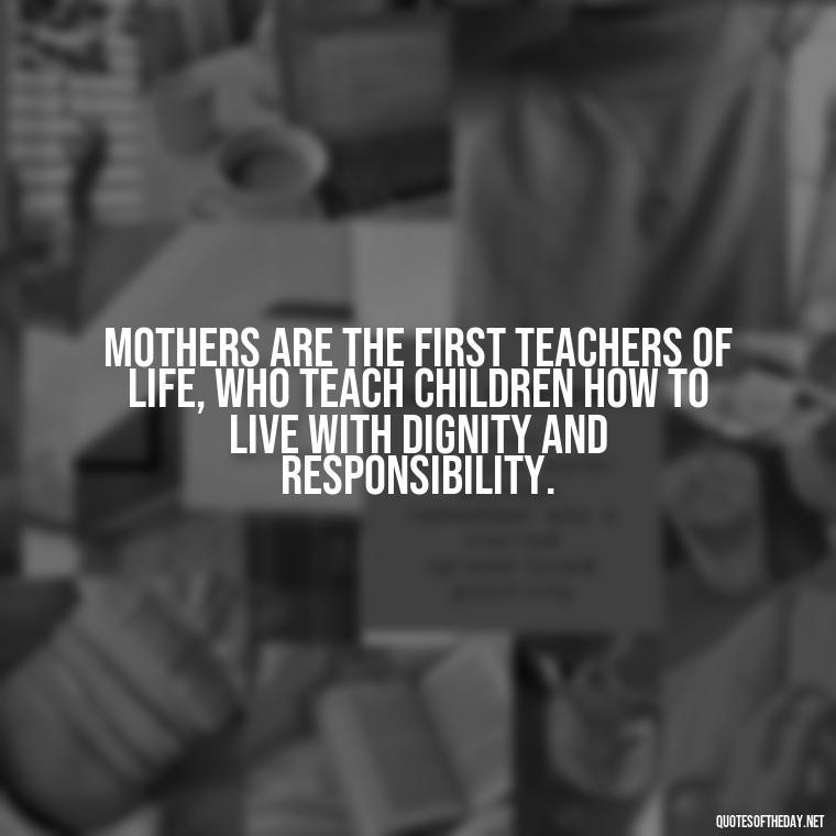 Mothers are the first teachers of life, who teach children how to live with dignity and responsibility. - Love Quotes For Mom