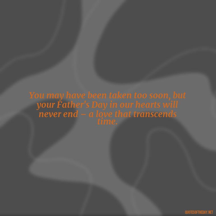 You may have been taken too soon, but your Father's Day in our hearts will never end – a love that transcends time. - Short Father'S Day In Heaven Quotes