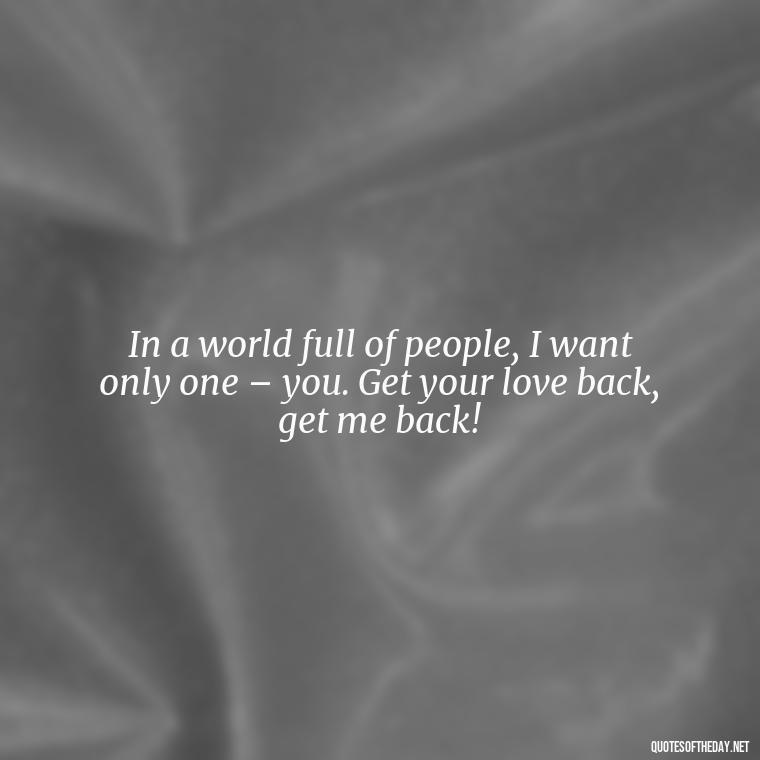 In a world full of people, I want only one – you. Get your love back, get me back! - I Want You Back Get Your Love Back Quotes