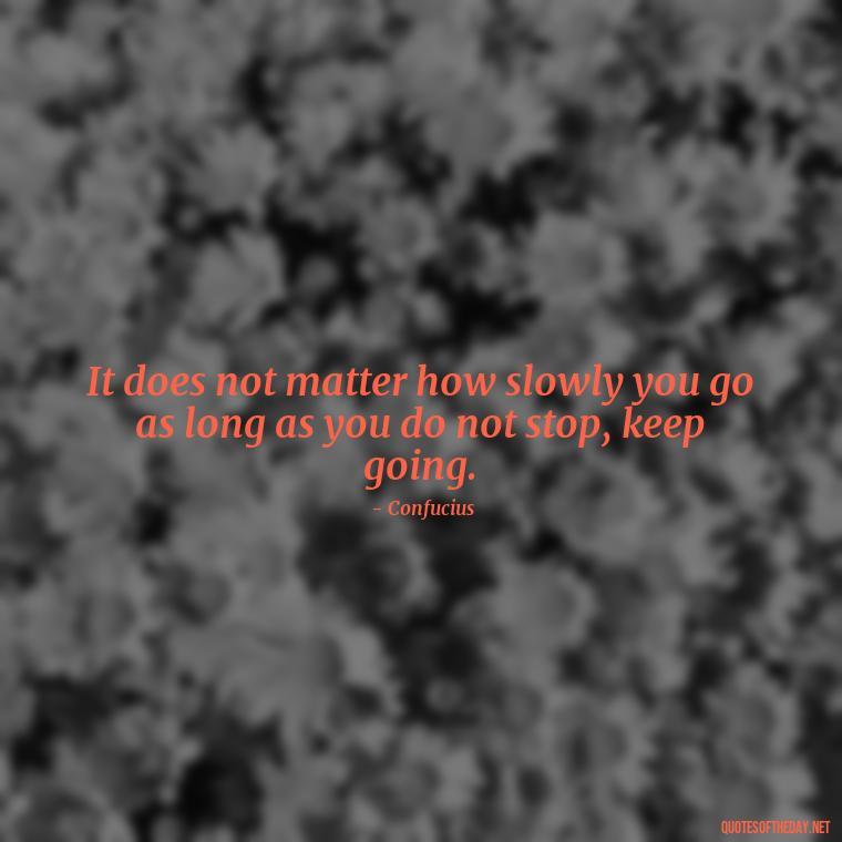 It does not matter how slowly you go as long as you do not stop, keep going. - Famous Short Quotes By Famous People