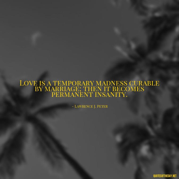 Love is a temporary madness curable by marriage; then it becomes permanent insanity. - Love Quotes For A Wedding