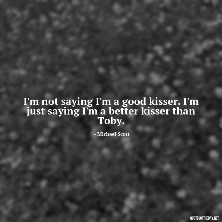 I'm not saying I'm a good kisser. I'm just saying I'm a better kisser than Toby. - Michael Scott Quotes On Love