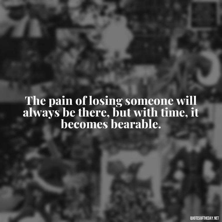 The pain of losing someone will always be there, but with time, it becomes bearable. - Encouraging Quotes For Someone Who Lost A Loved One