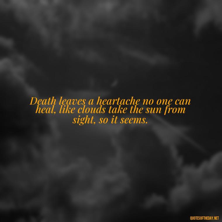 Death leaves a heartache no one can heal, like clouds take the sun from sight, so it seems. - Losing A Loved One Quotes And Sayings