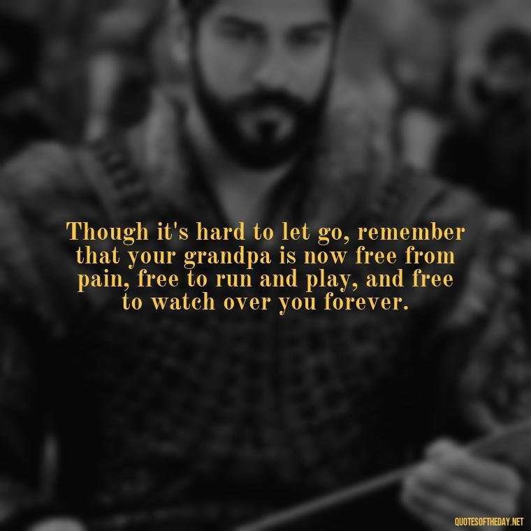 Though it's hard to let go, remember that your grandpa is now free from pain, free to run and play, and free to watch over you forever. - Grandpa In Heaven Short Quotes