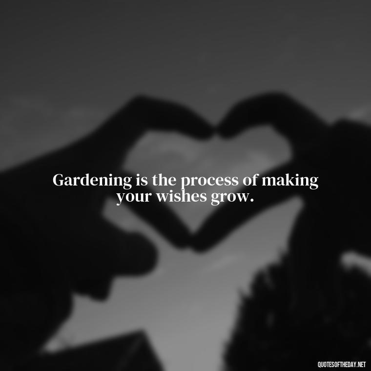 Gardening is the process of making your wishes grow. - Garden Love Quotes