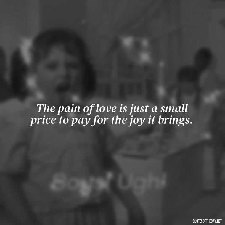 The pain of love is just a small price to pay for the joy it brings. - Deep Love Pain Quotes