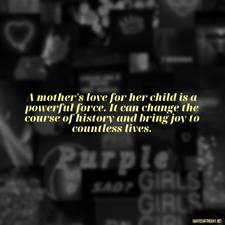 A mother's love for her child is a powerful force. It can change the course of history and bring joy to countless lives. - Quotes About A Parents Love