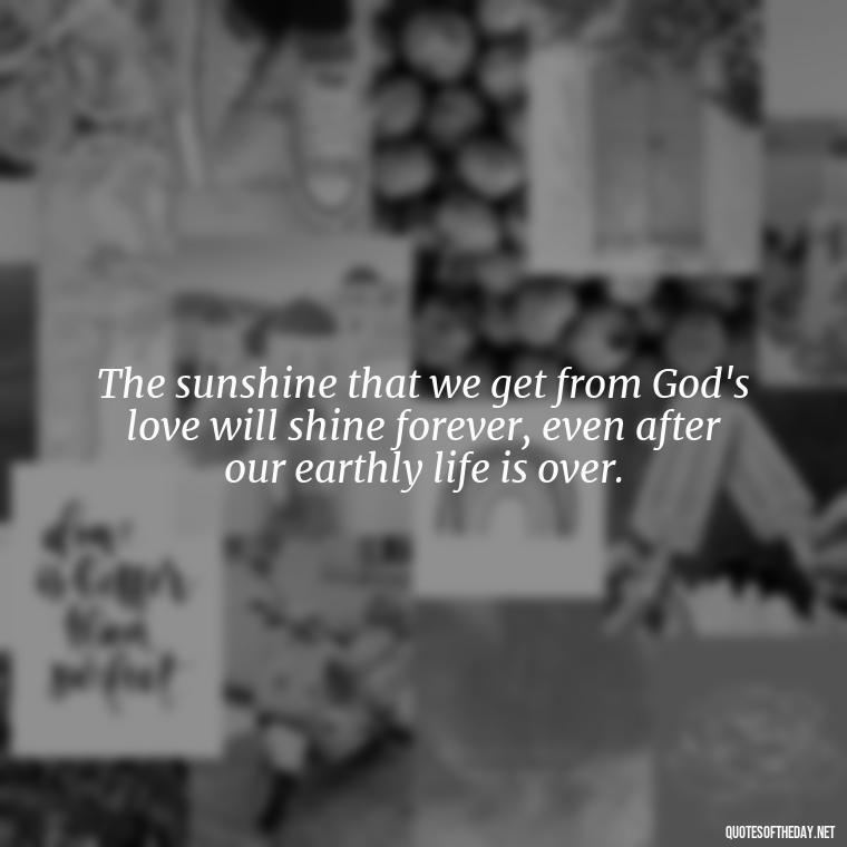 The sunshine that we get from God's love will shine forever, even after our earthly life is over. - Love Sunshine Quotes