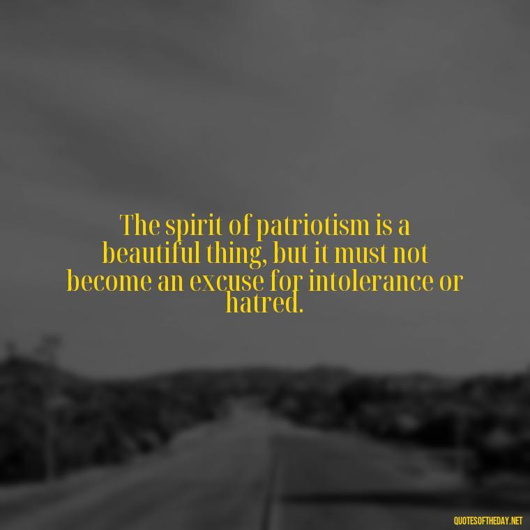 The spirit of patriotism is a beautiful thing, but it must not become an excuse for intolerance or hatred. - Patriotic Short Quotes