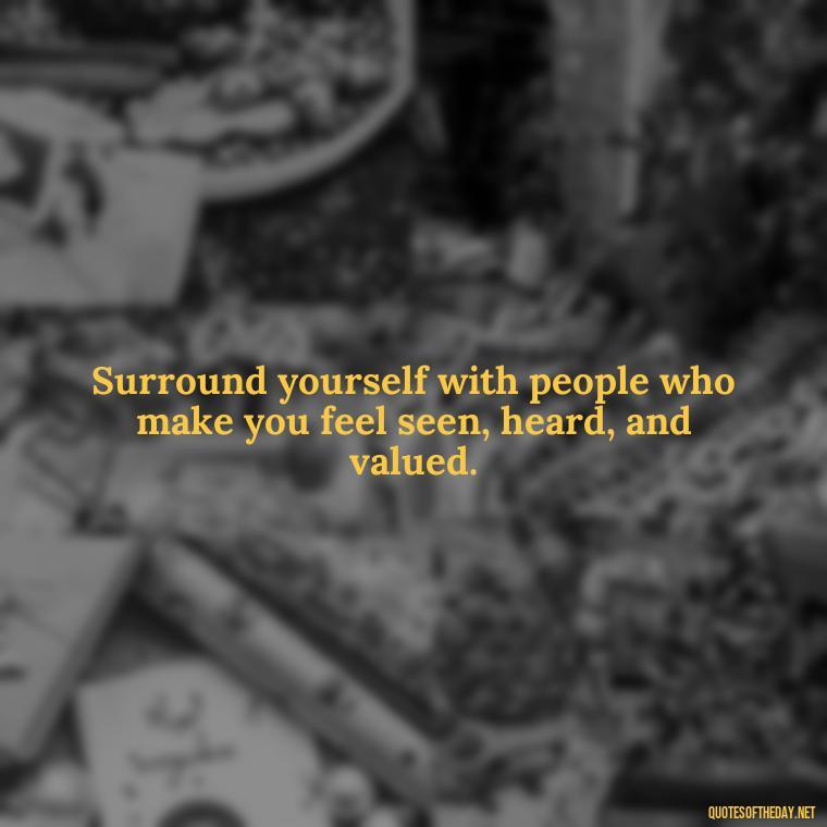 Surround yourself with people who make you feel seen, heard, and valued. - Short Quotes For Fake Friends