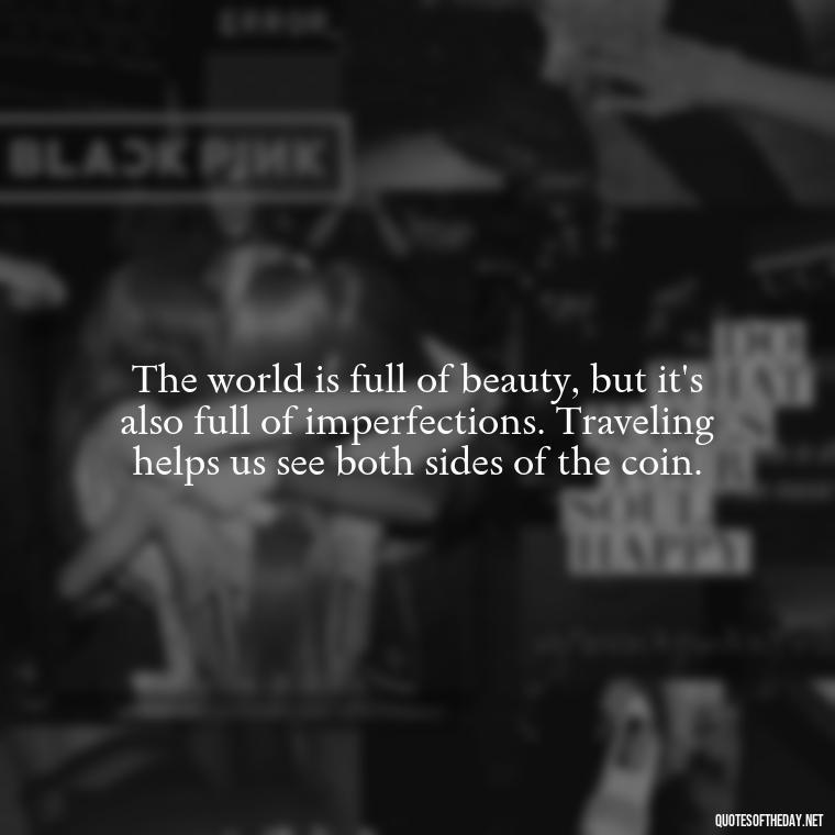 The world is full of beauty, but it's also full of imperfections. Traveling helps us see both sides of the coin. - Short Quotes For Travel