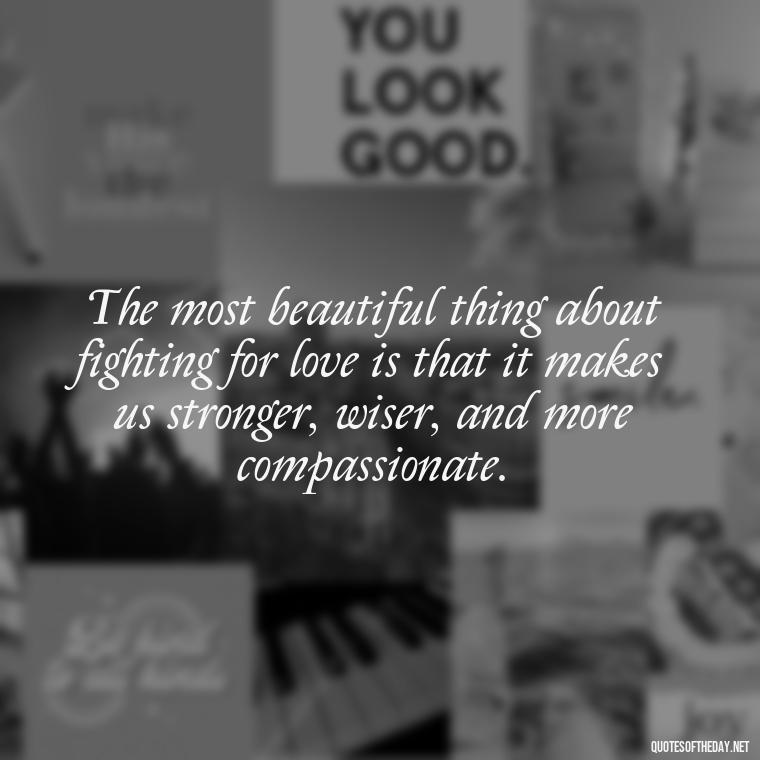 The most beautiful thing about fighting for love is that it makes us stronger, wiser, and more compassionate. - Fight For Love Quotes