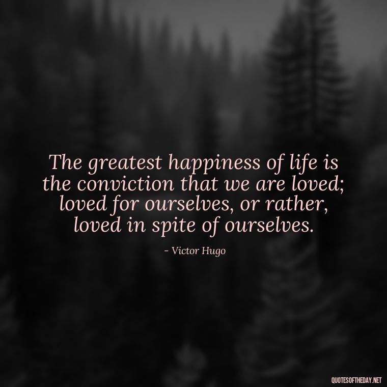 The greatest happiness of life is the conviction that we are loved; loved for ourselves, or rather, loved in spite of ourselves. - Good Short Quotes About Love