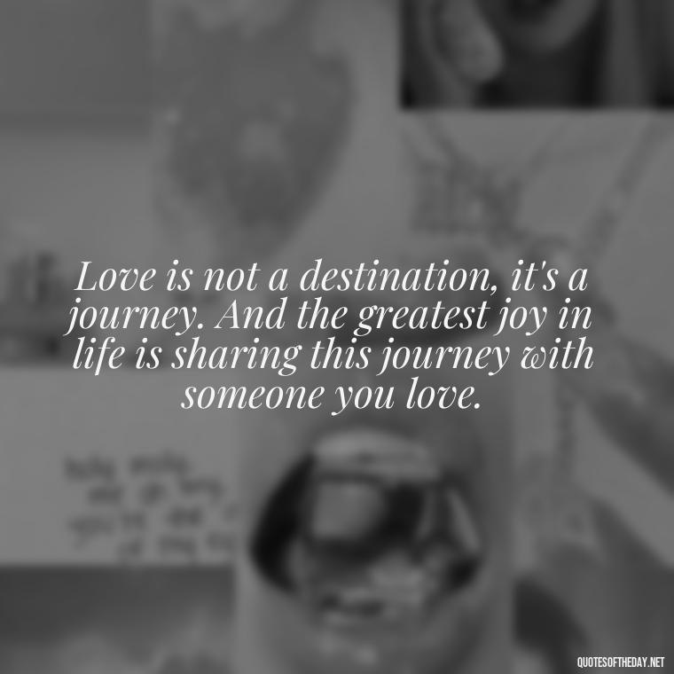 Love is not a destination, it's a journey. And the greatest joy in life is sharing this journey with someone you love. - Quotes About Love And Hate