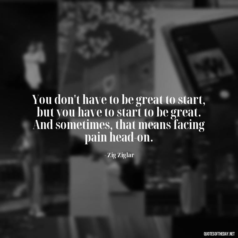 You don't have to be great to start, but you have to start to be great. And sometimes, that means facing pain head-on. - Painful Quotes Short