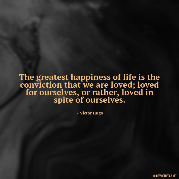 The greatest happiness of life is the conviction that we are loved; loved for ourselves, or rather, loved in spite of ourselves. - Love New Relationship Quotes