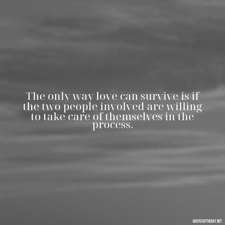 The only way love can survive is if the two people involved are willing to take care of themselves in the process. - Broken In Love Quotes