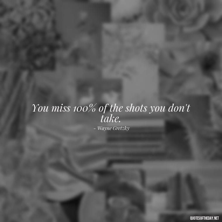 You miss 100% of the shots you don't take. - Short Real Quotes