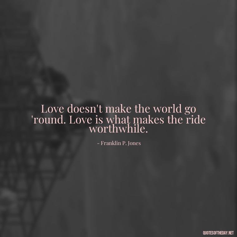 Love doesn't make the world go 'round. Love is what makes the ride worthwhile. - Love Touchy Quotes