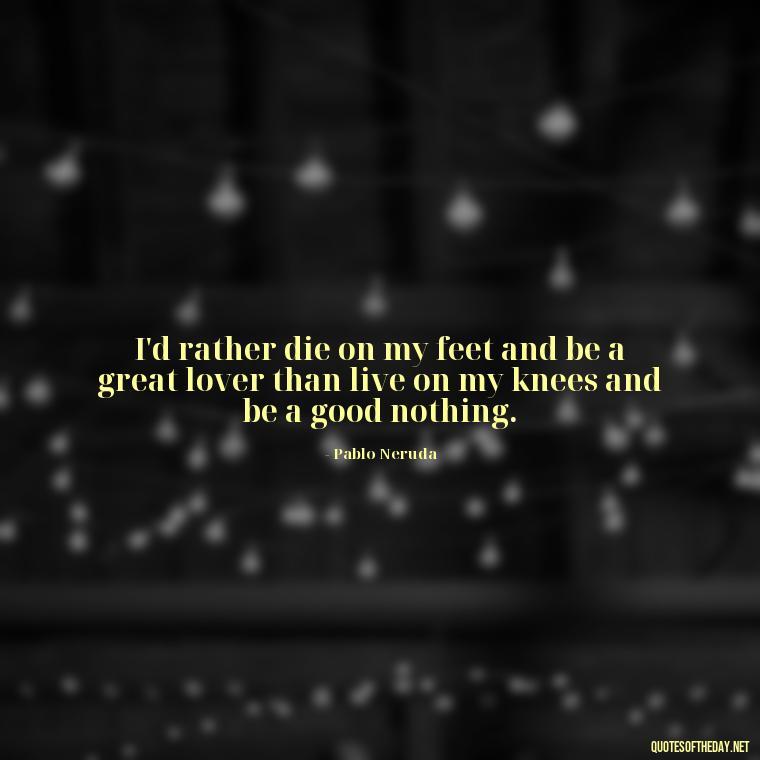 I'd rather die on my feet and be a great lover than live on my knees and be a good nothing. - Fight For Love Quotes