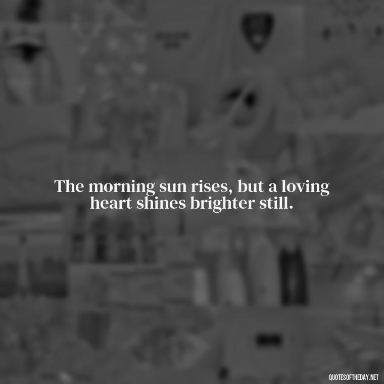 The morning sun rises, but a loving heart shines brighter still. - Morning Quotes Love