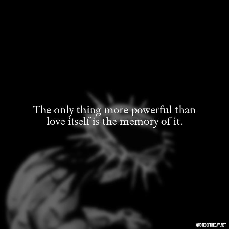 The only thing more powerful than love itself is the memory of it. - Memory Love Death Quotes