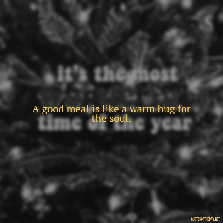 A good meal is like a warm hug for the soul. - Cooking Quotes Short