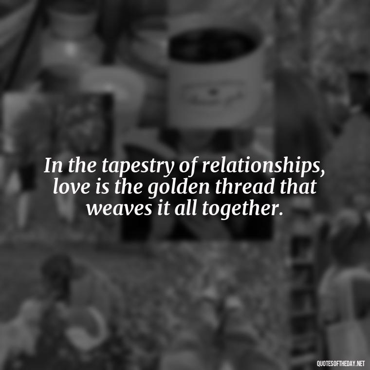 In the tapestry of relationships, love is the golden thread that weaves it all together. - Love In Words Quotes