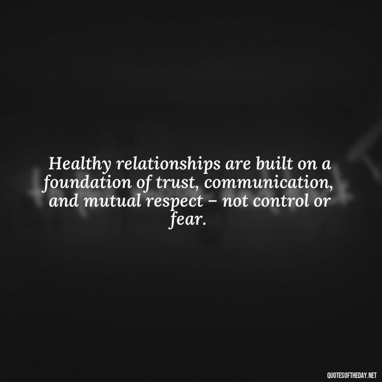 Healthy relationships are built on a foundation of trust, communication, and mutual respect – not control or fear. - Love Shouldn'T Hurt Quotes