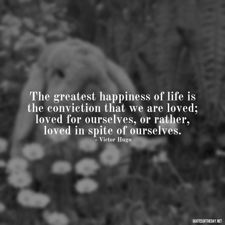 The greatest happiness of life is the conviction that we are loved; loved for ourselves, or rather, loved in spite of ourselves. - Quotes About Positive Love