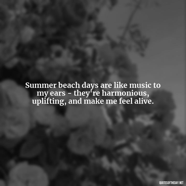 Summer beach days are like music to my ears - they're harmonious, uplifting, and make me feel alive. - Quotes About Summer Beach