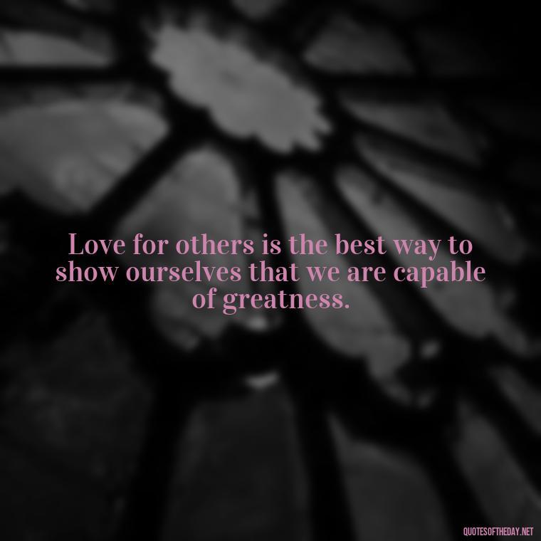 Love for others is the best way to show ourselves that we are capable of greatness. - Love For People Quotes