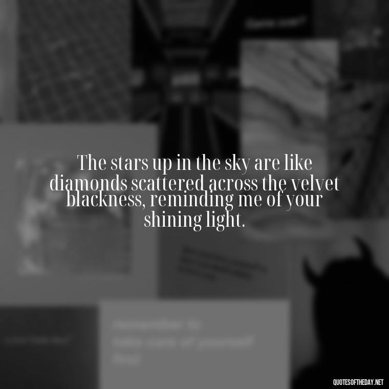 The stars up in the sky are like diamonds scattered across the velvet blackness, reminding me of your shining light. - Missing A Loved One That Passed Away Quotes