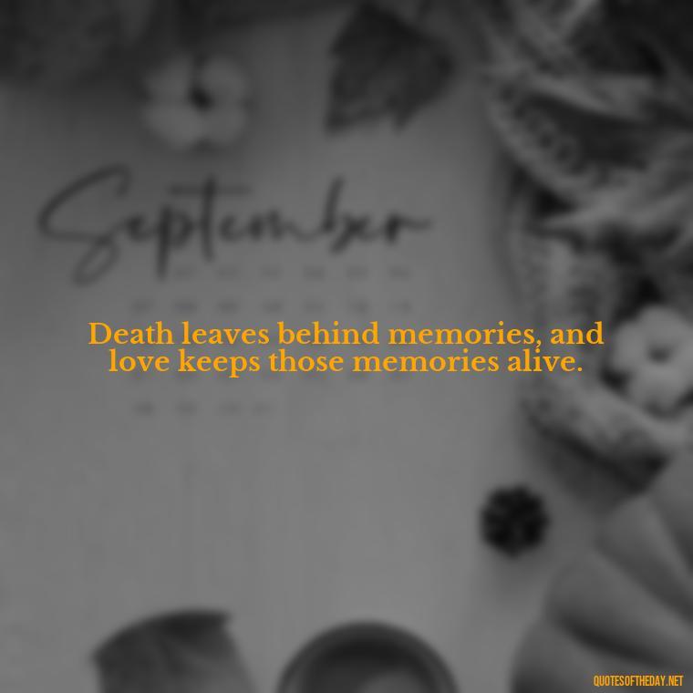 Death leaves behind memories, and love keeps those memories alive. - Quotes About Death Of A Lover