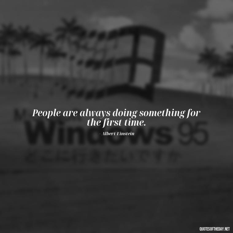 People are always doing something for the first time. - I Love People Quotes