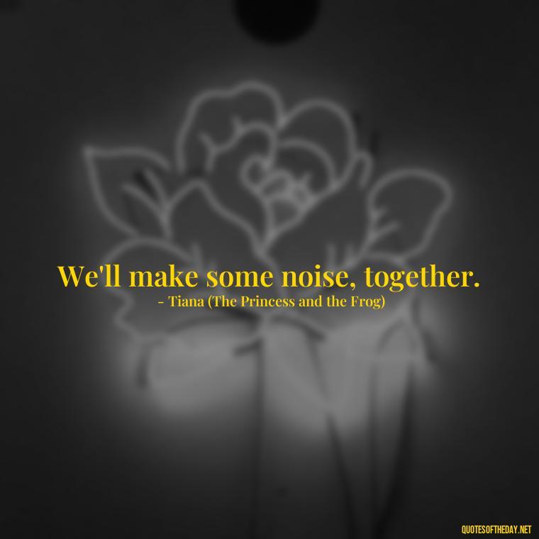 We'll make some noise, together. - Love Quotes In Disney Movies