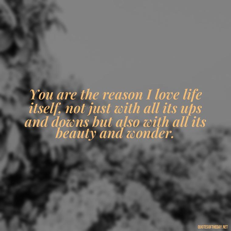 You are the reason I love life itself, not just with all its ups and downs but also with all its beauty and wonder. - Love Quotes To Say To Her