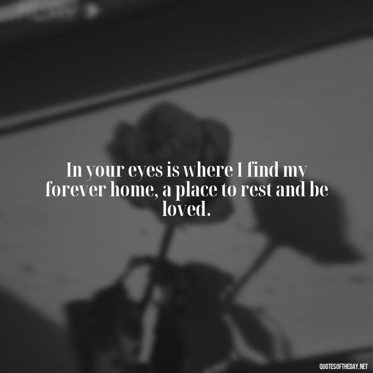 In your eyes is where I find my forever home, a place to rest and be loved. - Love Quotes And Poems For Him