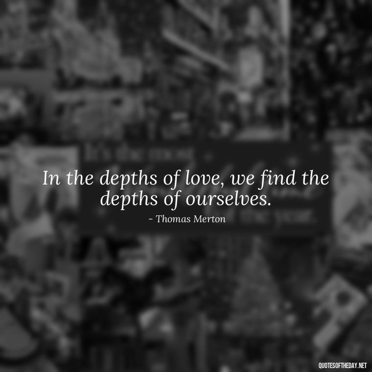 In the depths of love, we find the depths of ourselves. - Love Quotes By Thomas Merton