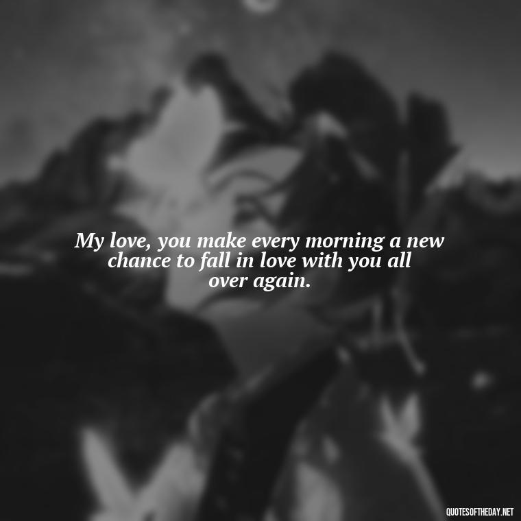 My love, you make every morning a new chance to fall in love with you all over again. - Love Quotes For Her Morning