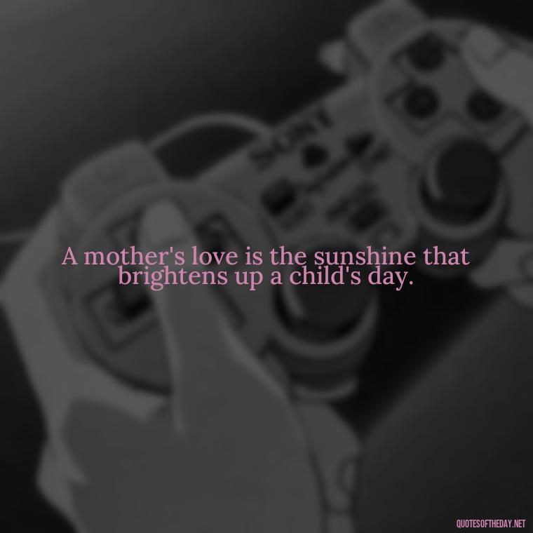 A mother's love is the sunshine that brightens up a child's day. - Short Mothers Day Wishes Quotes