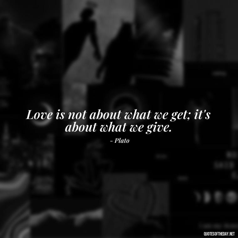 Love is not about what we get; it's about what we give. - Plato Quotes On Love