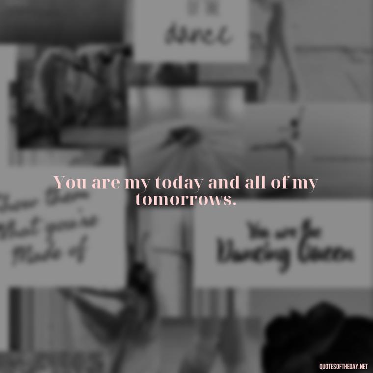 You are my today and all of my tomorrows. - Love Quotes For Her Photos