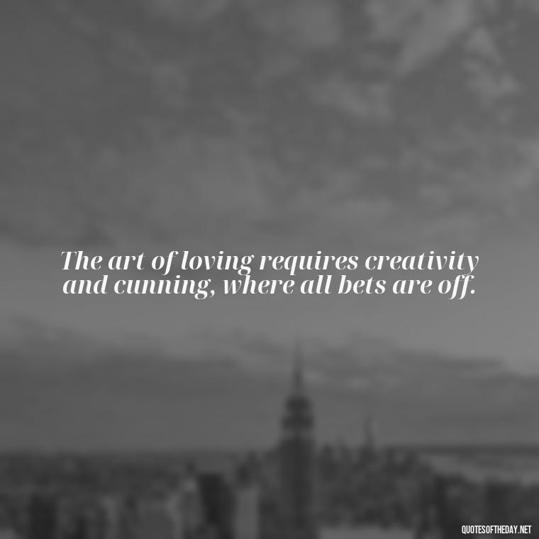 The art of loving requires creativity and cunning, where all bets are off. - All'S Fair In Love And War Quote