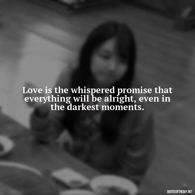 Love is the whispered promise that everything will be alright, even in the darkest moments. - Quotes Need Love