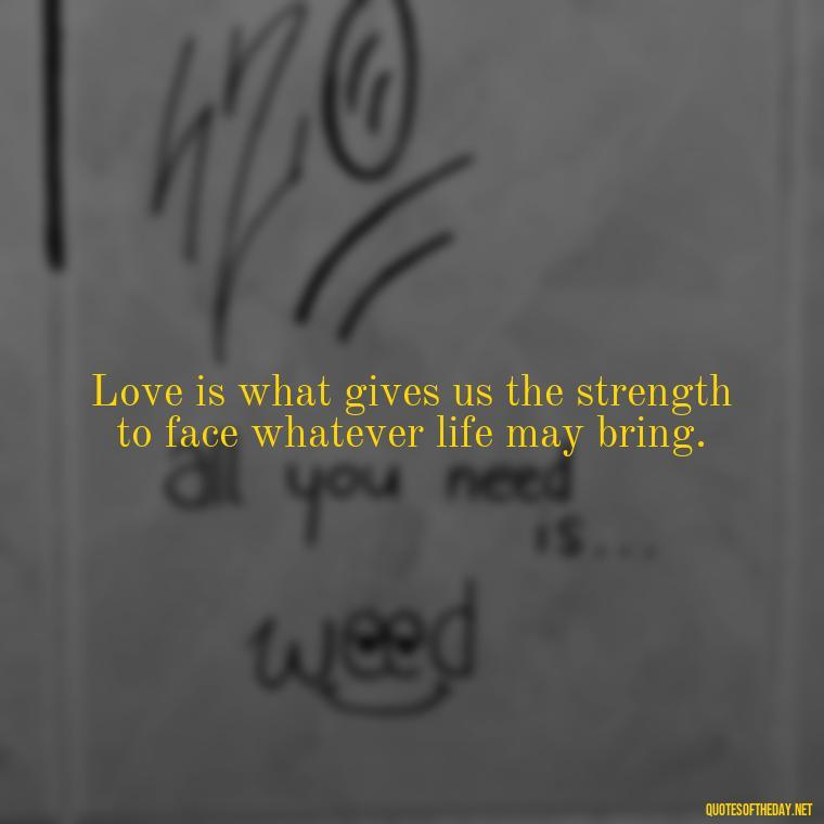 Love is what gives us the strength to face whatever life may bring. - Kingdom Hearts Quotes Love